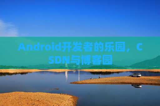 Android开发者的乐园，CSDN与博客园