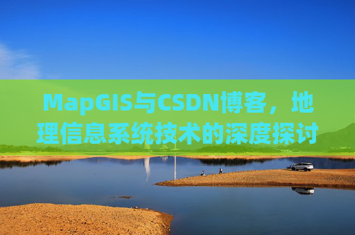 MapGIS与CSDN博客,地理信息系统技术的深度探讨
